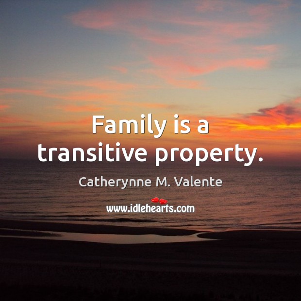 Family is a transitive property. Catherynne M. Valente Picture Quote
