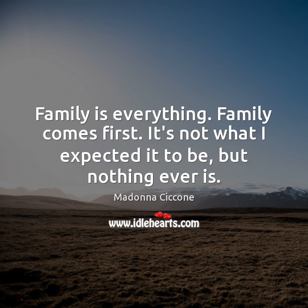 Family is everything. Family comes first. It’s not what I expected it Image