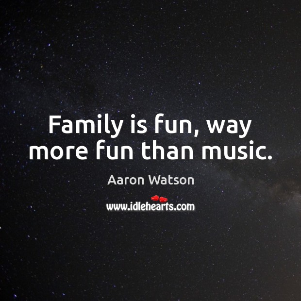 Family is fun, way more fun than music. Family Quotes Image