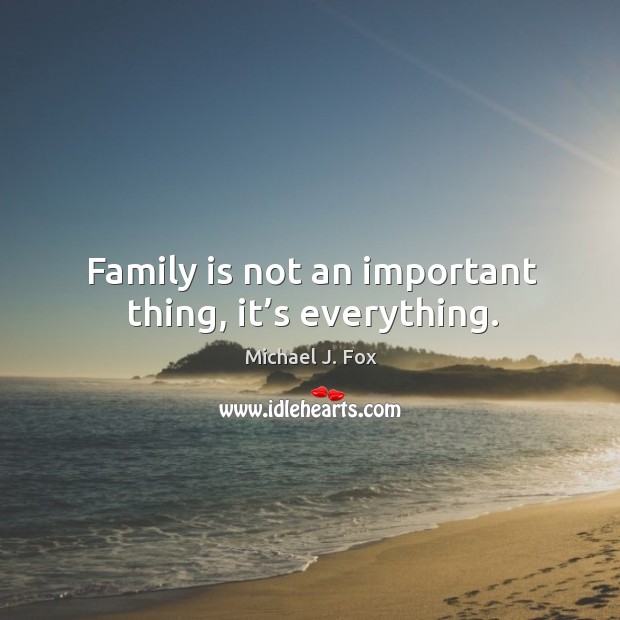 Family is not an important thing, it’s everything. Michael J. Fox Picture Quote