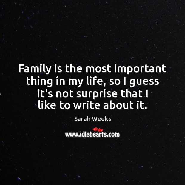 Family is the most important thing in my life, so I guess Sarah Weeks Picture Quote
