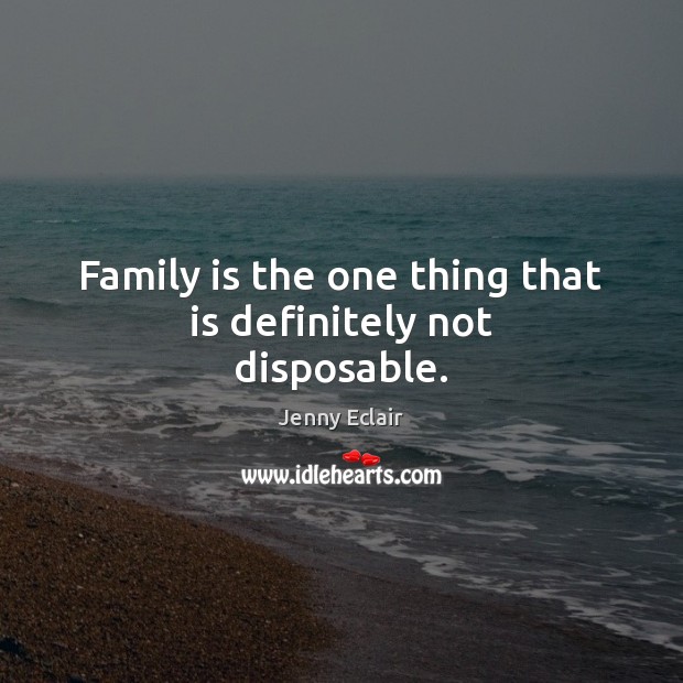 Family is the one thing that is definitely not disposable. Jenny Eclair Picture Quote