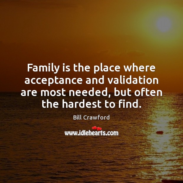 Family is the place where acceptance and validation are most needed, but Bill Crawford Picture Quote
