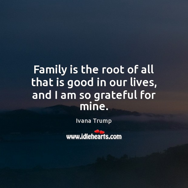 Family is the root of all that is good in our lives, and I am so grateful for mine. Ivana Trump Picture Quote