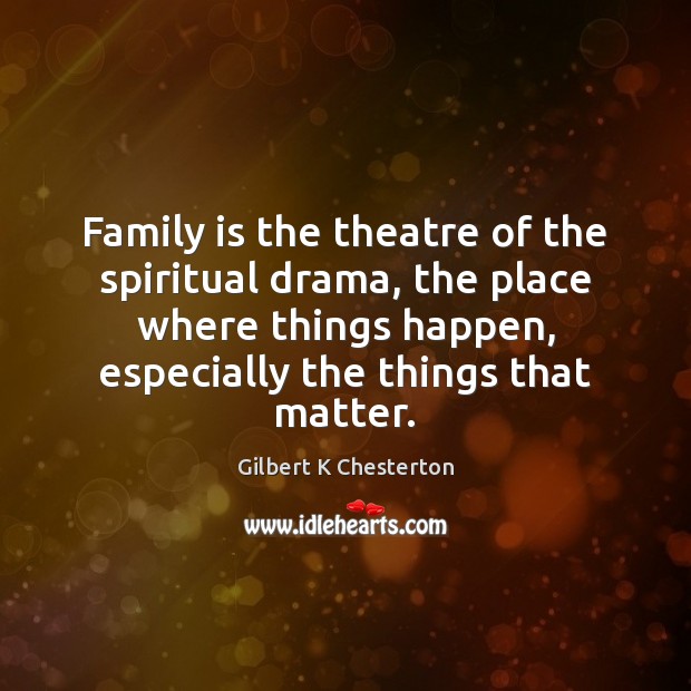 Family is the theatre of the spiritual drama, the place where things Gilbert K Chesterton Picture Quote