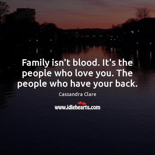 Family isn’t blood. It’s the people who love you. The people who have your back. 