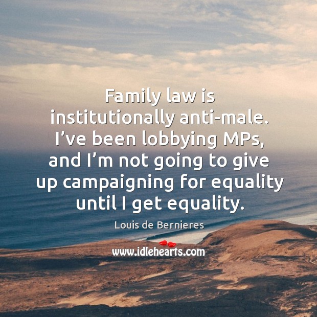 Family law is institutionally anti-male. I’ve been lobbying mps, and I’m not going Louis de Bernieres Picture Quote
