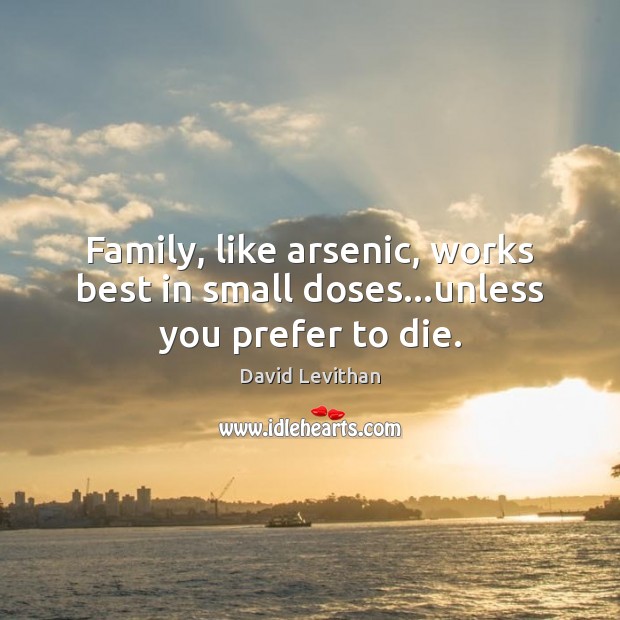 Family, like arsenic, works best in small doses…unless you prefer to die. David Levithan Picture Quote