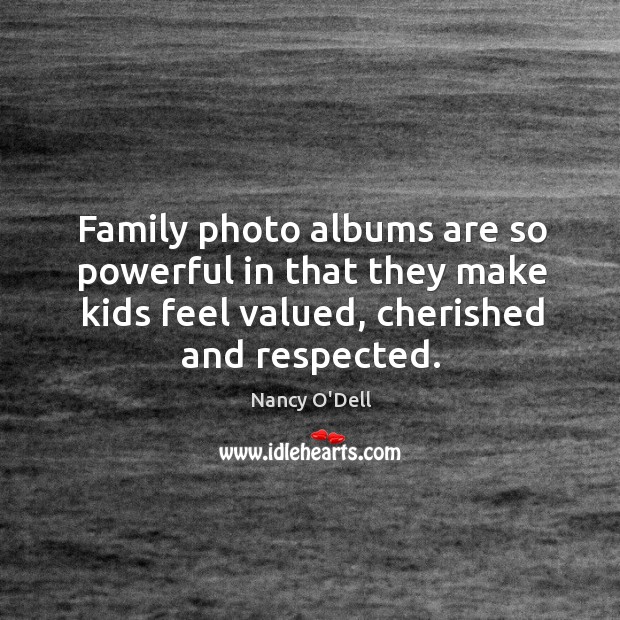 Family photo albums are so powerful in that they make kids feel valued, cherished and respected. Nancy O’Dell Picture Quote