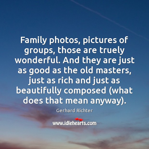 Family photos, pictures of groups, those are truely wonderful. And they are Gerhard Richter Picture Quote