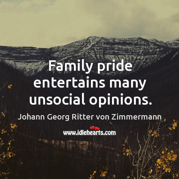 Family pride entertains many unsocial opinions. Johann Georg Ritter von Zimmermann Picture Quote