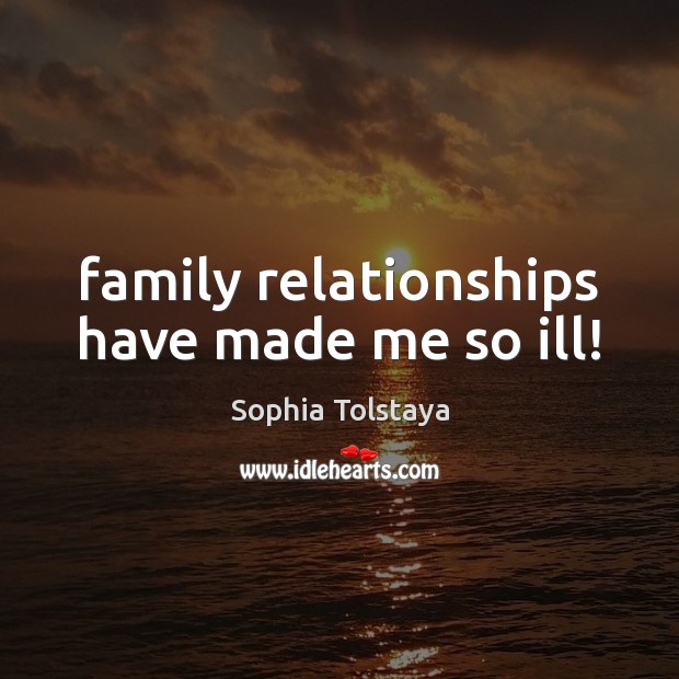 Family relationships have made me so ill! Sophia Tolstaya Picture Quote
