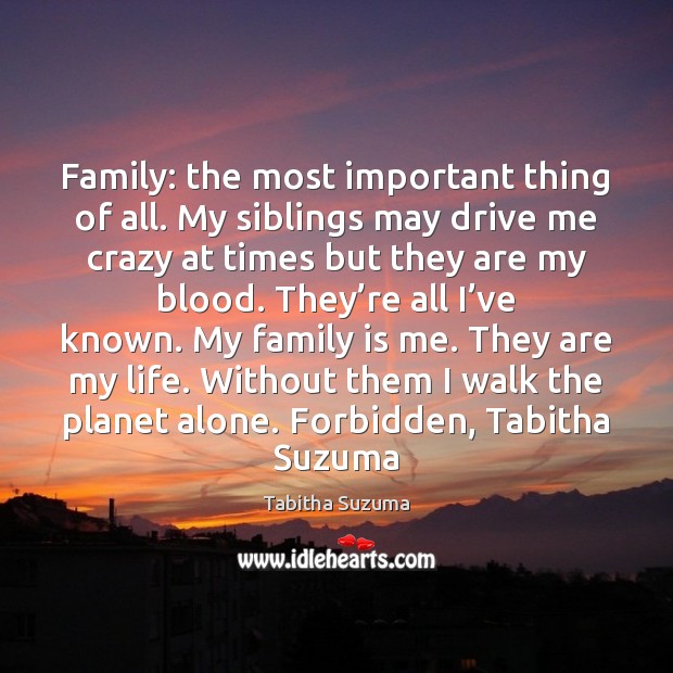 Family: the most important thing of all. My siblings may drive me Tabitha Suzuma Picture Quote