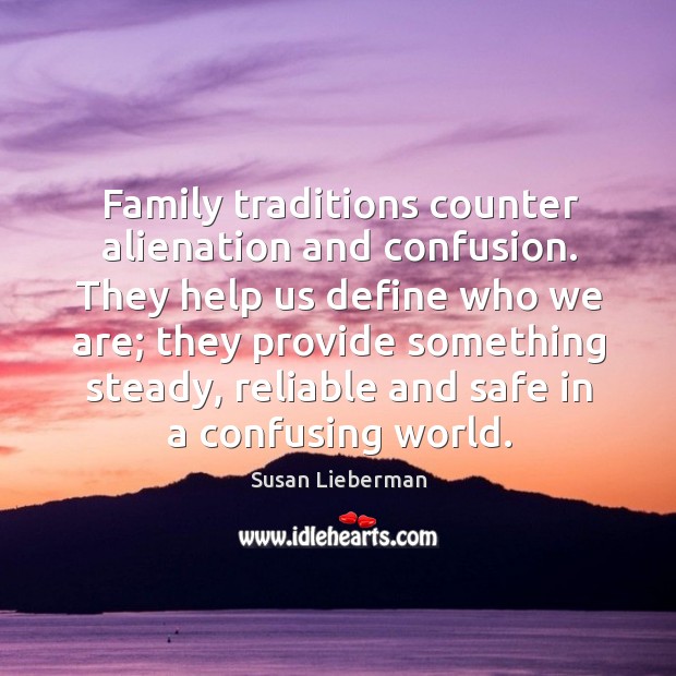 Family traditions counter alienation and confusion. They help us define who we are; they provide something steady Susan Lieberman Picture Quote