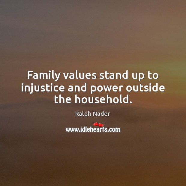 Family values stand up to injustice and power outside the household. Ralph Nader Picture Quote