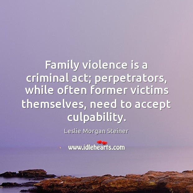 Family violence is a criminal act; perpetrators, while often former victims themselves, Leslie Morgan Steiner Picture Quote