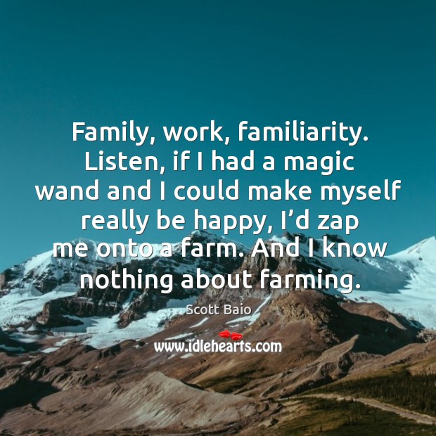 Family, work, familiarity. Listen, if I had a magic wand and I could make myself really Farm Quotes Image