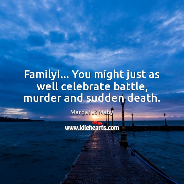 Family!… You might just as well celebrate battle, murder and sudden death. Margaret Mahy Picture Quote