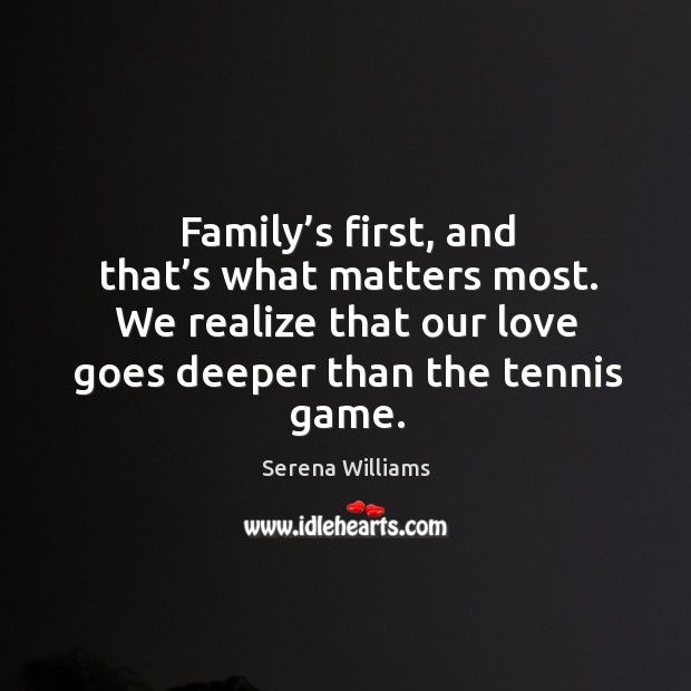 Family’s first, and that’s what matters most. We realize that our love goes deeper than the tennis game. Realize Quotes Image