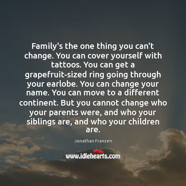 Family’s the one thing you can’t change. You can cover yourself with Image