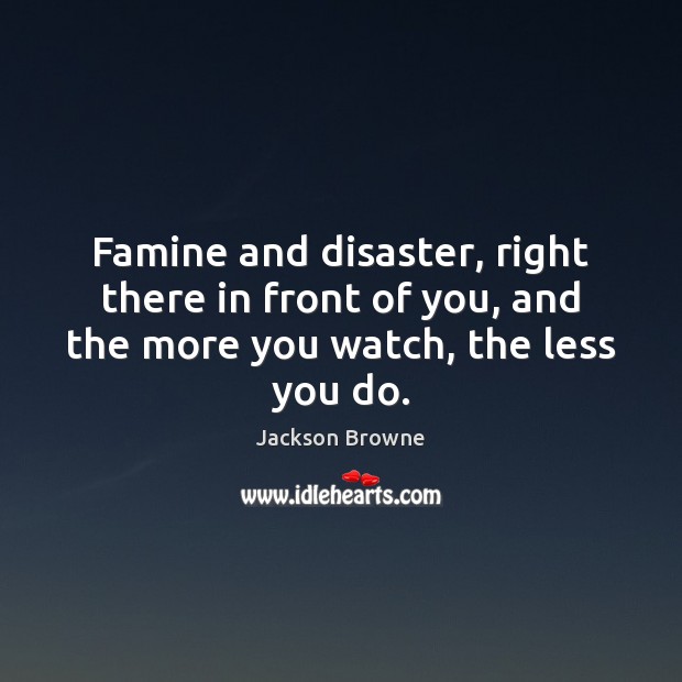 Famine and disaster, right there in front of you, and the more you watch, the less you do. Jackson Browne Picture Quote