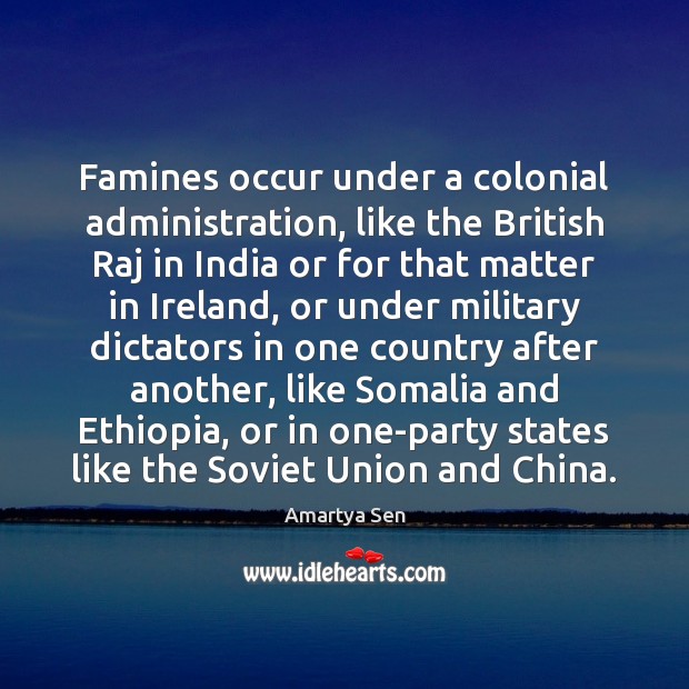 Famines occur under a colonial administration, like the British Raj in India 