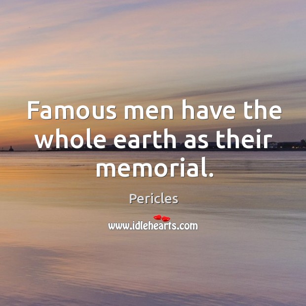 Famous men have the whole earth as their memorial. Pericles Picture Quote