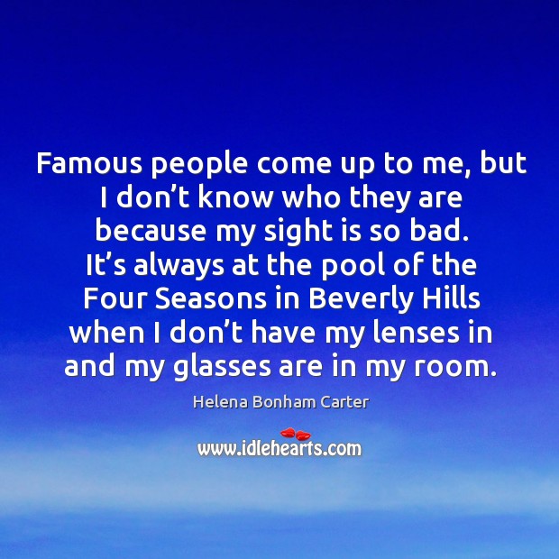 Famous people come up to me, but I don’t know who they are because my sight is so bad. Helena Bonham Carter Picture Quote