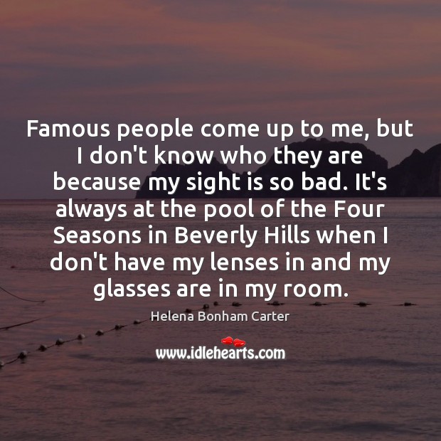 Famous people come up to me, but I don’t know who they Helena Bonham Carter Picture Quote