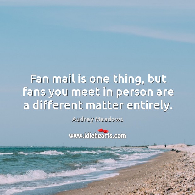 Fan mail is one thing, but fans you meet in person are a different matter entirely. Image