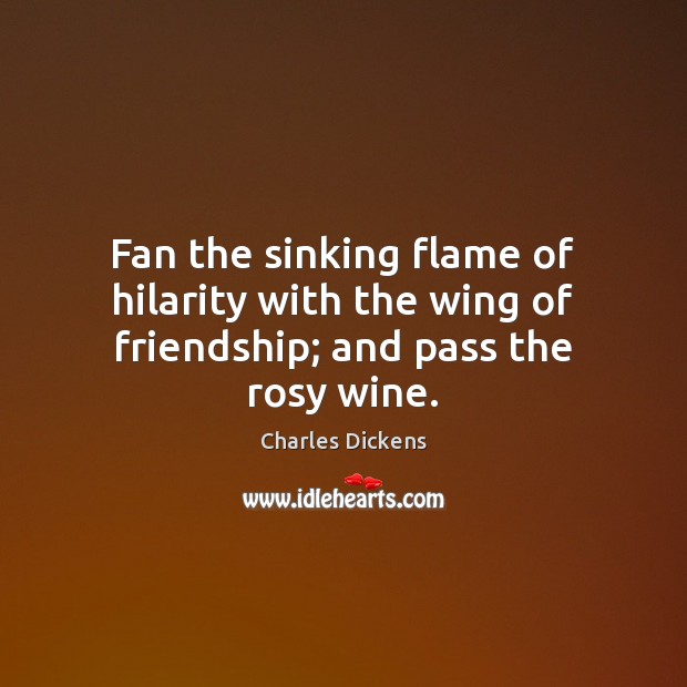 Fan the sinking flame of hilarity with the wing of friendship; and pass the rosy wine. Image