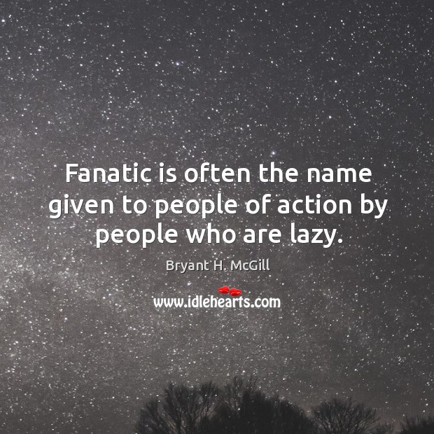 Fanatic is often the name given to people of action by people who are lazy. Bryant H. McGill Picture Quote