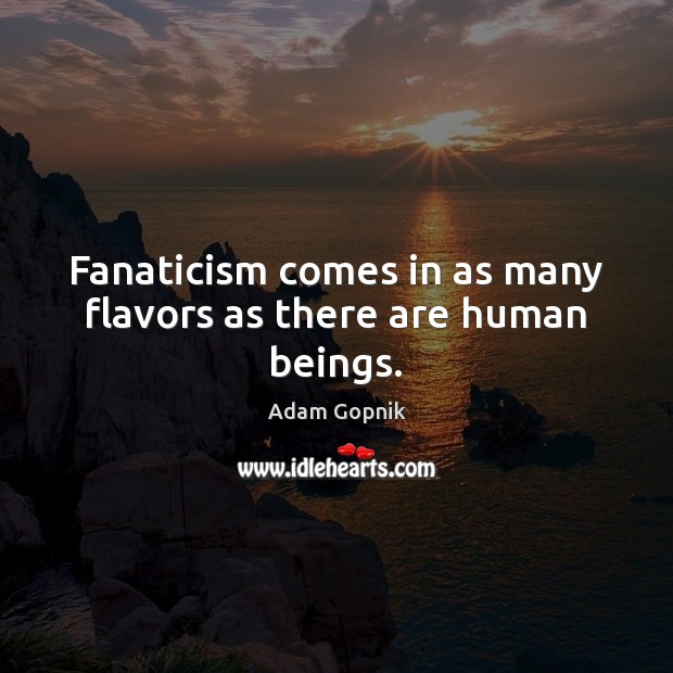Fanaticism comes in as many flavors as there are human beings. Adam Gopnik Picture Quote