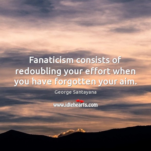 Fanaticism consists of redoubling your effort when you have forgotten your aim. George Santayana Picture Quote