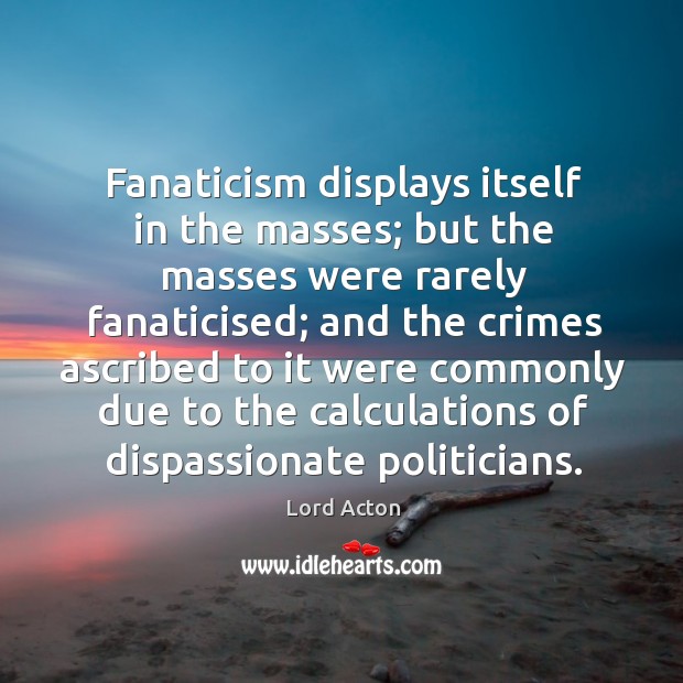 Fanaticism displays itself in the masses; but the masses were rarely fanaticised; Image