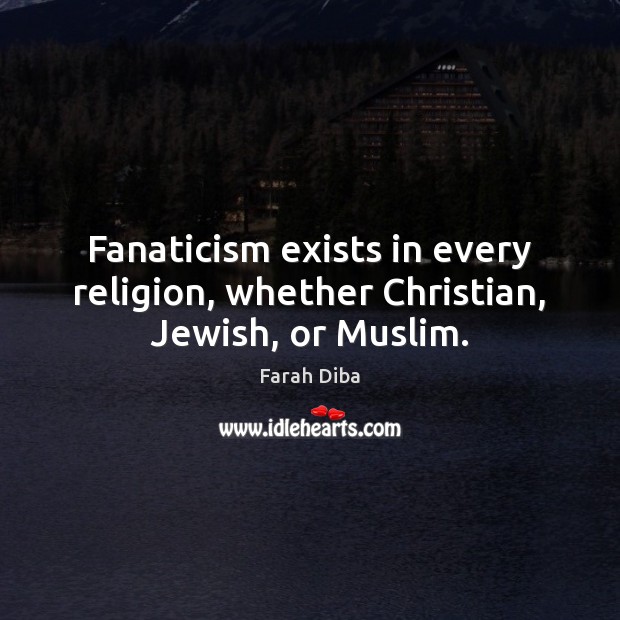 Fanaticism exists in every religion, whether Christian, Jewish, or Muslim. Farah Diba Picture Quote