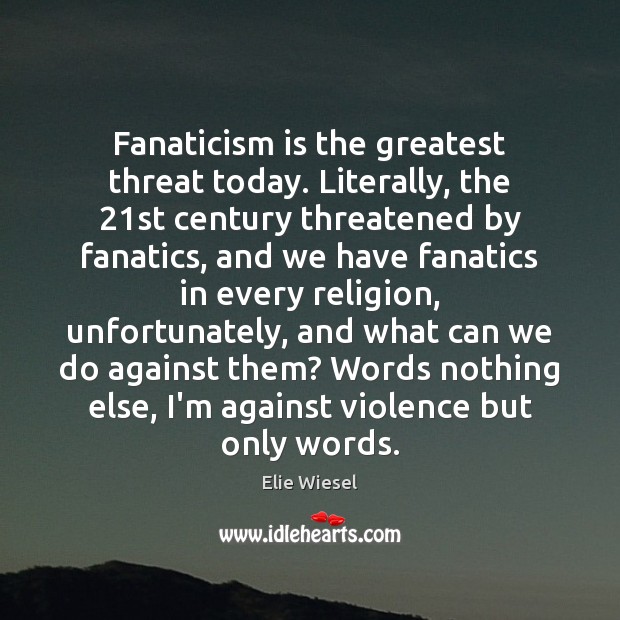 Fanaticism is the greatest threat today. Literally, the 21st century threatened by Elie Wiesel Picture Quote