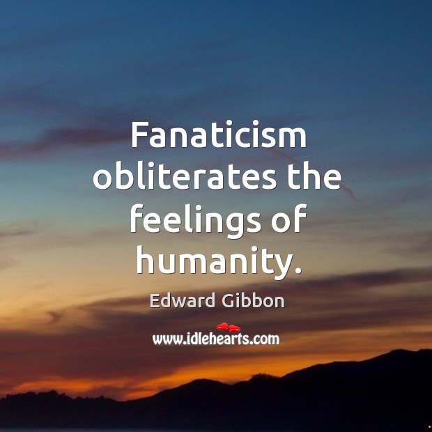 Fanaticism obliterates the feelings of humanity. Image