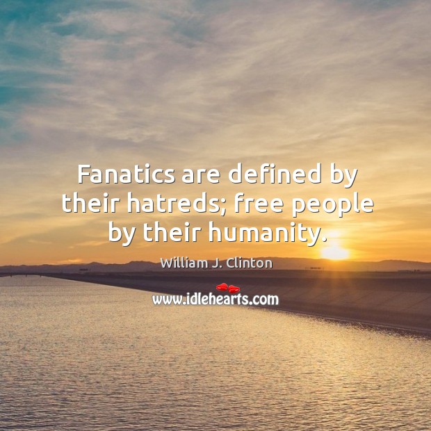 Fanatics are defined by their hatreds; free people by their humanity. William J. Clinton Picture Quote