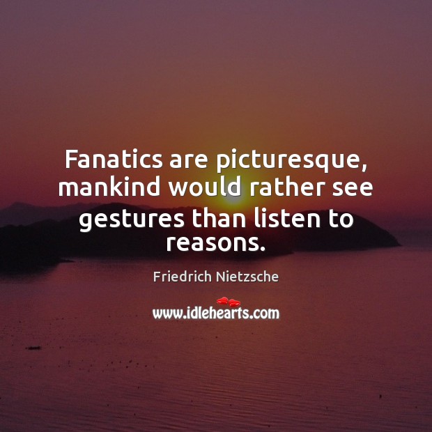 Fanatics are picturesque, mankind would rather see gestures than listen to reasons. 