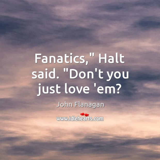 Fanatics,” Halt said. “Don’t you just love ’em? 