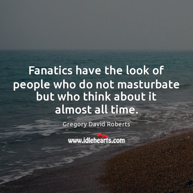 Fanatics have the look of people who do not masturbate but who Gregory David Roberts Picture Quote