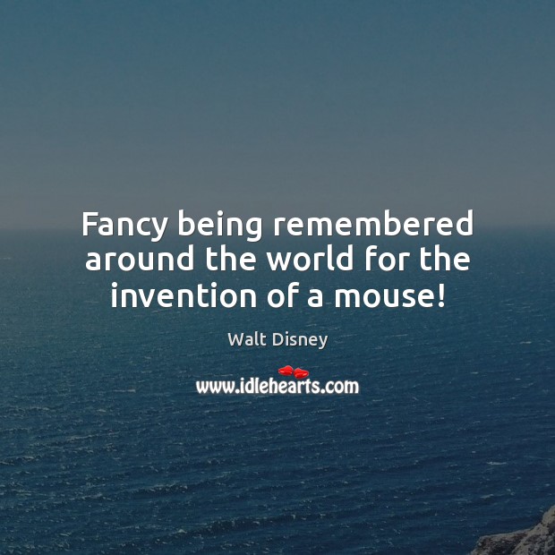 Fancy being remembered around the world for the invention of a mouse! Walt Disney Picture Quote