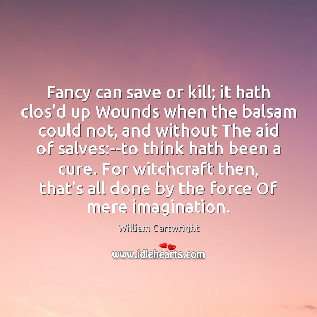 Fancy can save or kill; it hath clos’d up Wounds when the Image