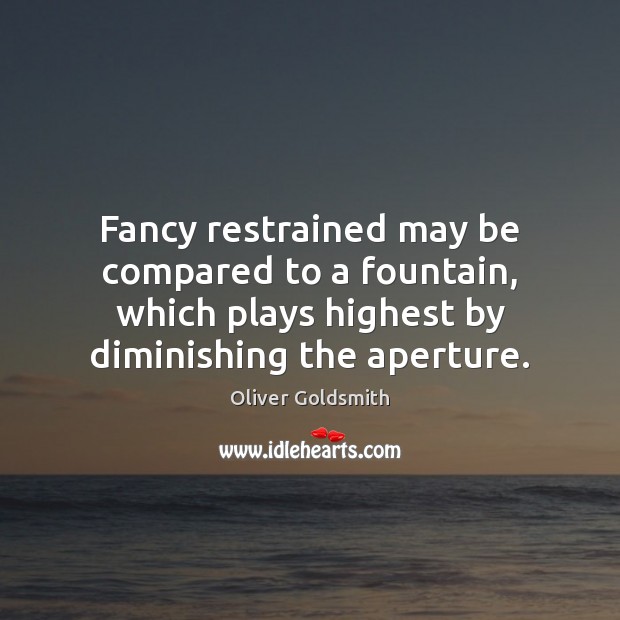 Fancy restrained may be compared to a fountain, which plays highest by Oliver Goldsmith Picture Quote