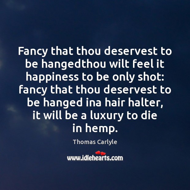 Fancy that thou deservest to be hangedthou wilt feel it happiness to Thomas Carlyle Picture Quote