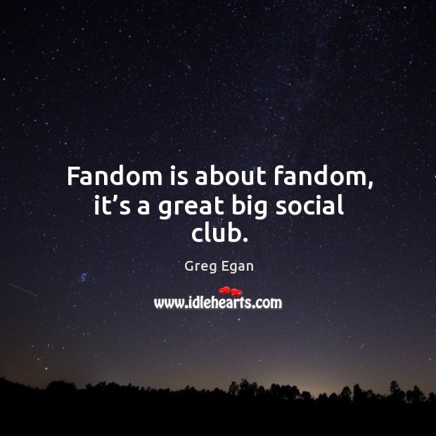 Fandom is about fandom, it’s a great big social club. Greg Egan Picture Quote