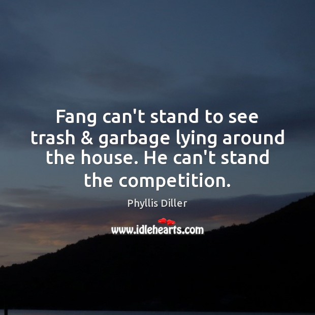 Fang can’t stand to see trash & garbage lying around the house. He Phyllis Diller Picture Quote