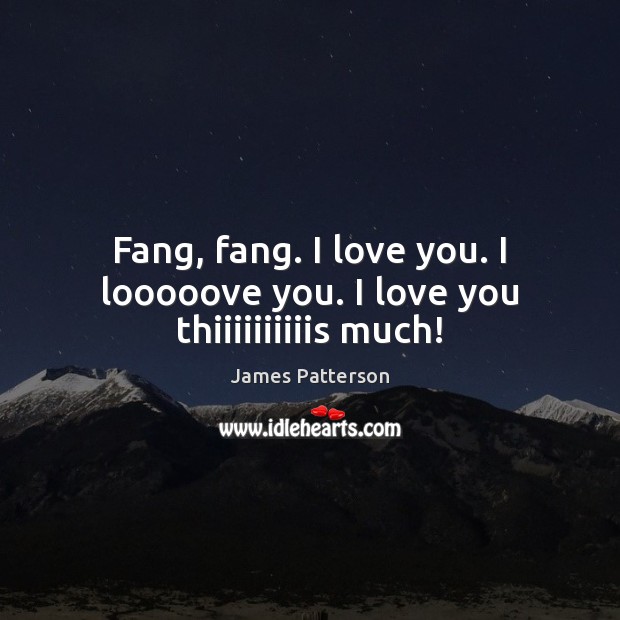 Fang, fang. I love you. I looooove you. I love you thiiiiiiiiiis much! James Patterson Picture Quote