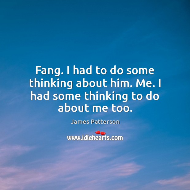 Fang. I had to do some thinking about him. Me. I had some thinking to do about me too. James Patterson Picture Quote